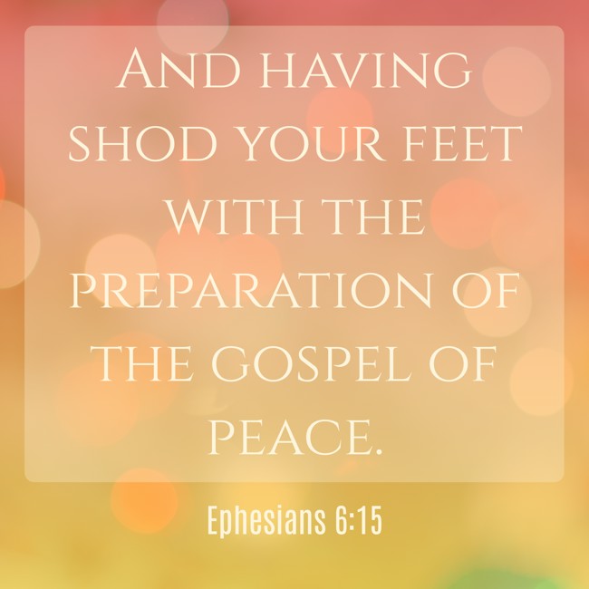 And having shod your feet with the preparation of the gospel of peace. - Ephesians 6:15