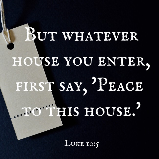 But whatever house you enter, first say, 'Peace to this house.' - Luke 10:5