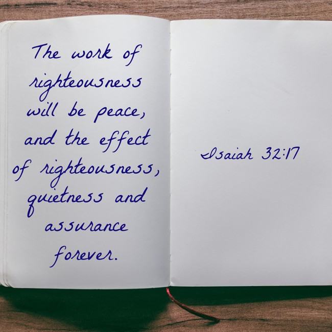 The work of righteousness will be peace, and the effect of righteousness, quietness and assurance forever. - Isaiah 32:17