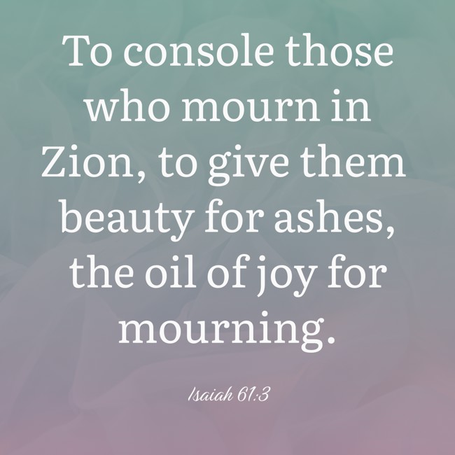 To console those who mourn in Zion, to give them beauty for ashes, the oil of joy for mourning. - Isaiah 61:3