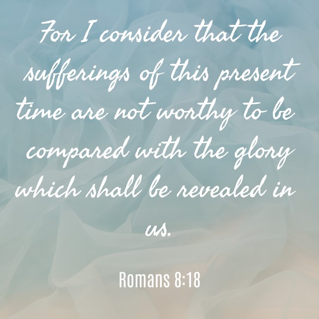 For I consider that the sufferings of this present time are not worthy to be compared with the glory which shall be revealed in us. - Romans 8:18