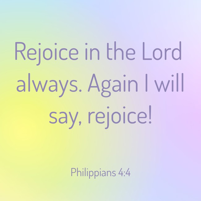 Rejoice in the Lord always. Again I will say, rejoice! - Philippians 4:4