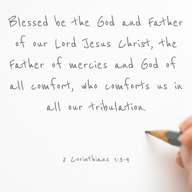 Blessed be the God and Father of our Lord Jesus Christ, the Father of mercies and God of all comfort, who comforts us in all our tribulation. - 2 Corinthians 1:3-4