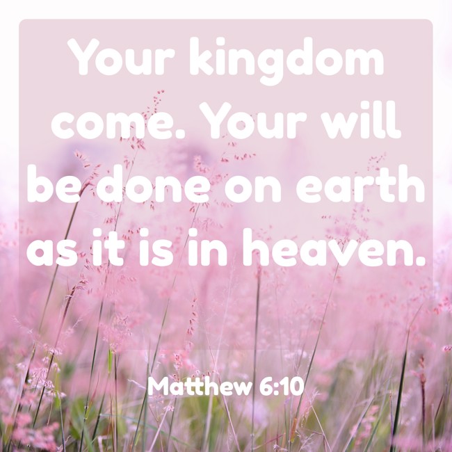 Your kingdom come. Your will be done on earth as it is in heaven. - Matthew 6:10
