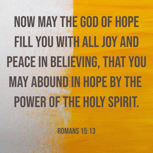 Now may the God of hope fill you with all joy and peace in believing, that you may abound in hope by the power of the Holy Spirit. - Romans 15:13