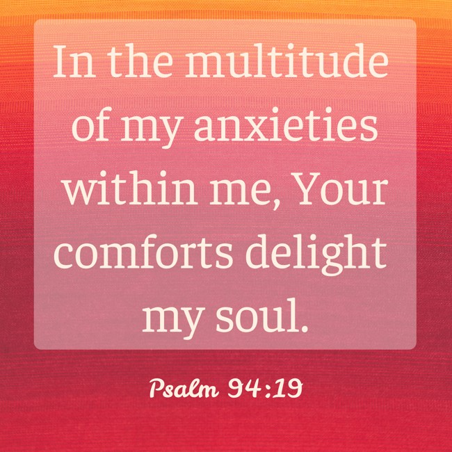 In the multitude of my anxieties within me, Your comforts delight my soul. - Psalm 94:19