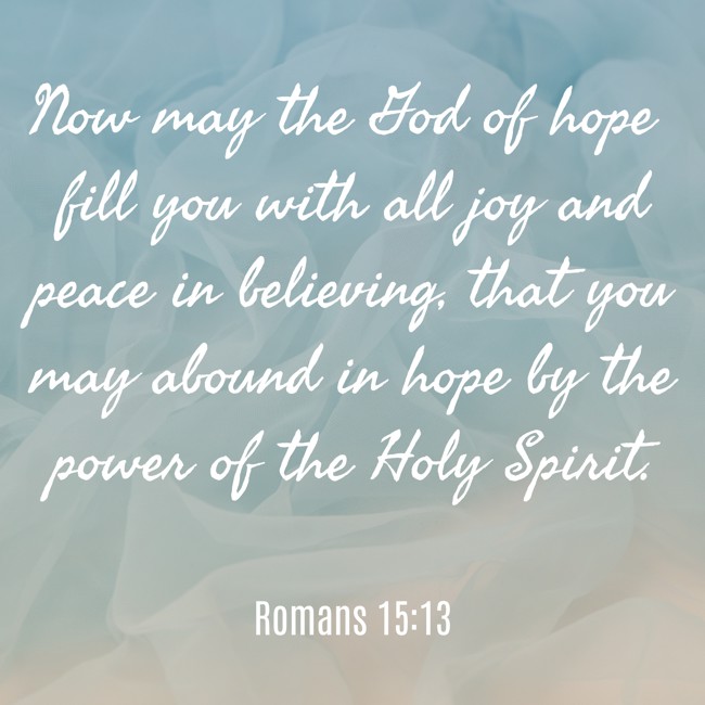 Now may the God of hope fill you with all joy and peace in believing, that you may abound in hope by the power of the Holy Spirit. - Romans 15:13