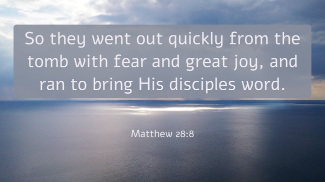So they went out quickly from the tomb with fear and great joy, and ran to bring His disciples word. - Matthew 28:8
