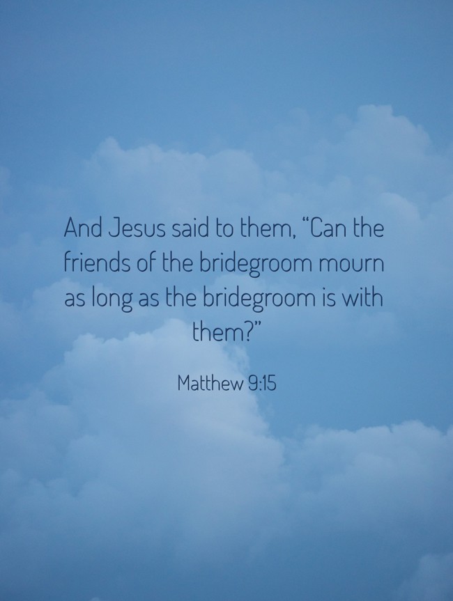 And Jesus said to them, “Can the friends of the bridegroom mourn as long as the bridegroom is with them?” - Matthew 9:15