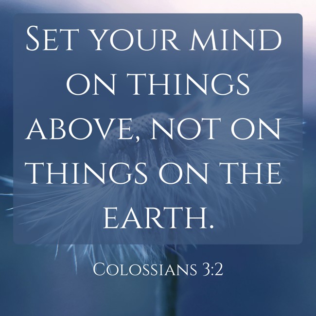 Set your mind on things above, not on things on the earth. - Colossians 3:2