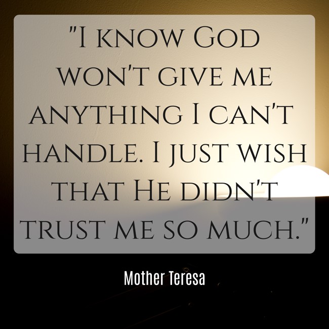 I know God won't give me anything I can't handle. I just wish that He didn't trust me so much. - Mother Teresa