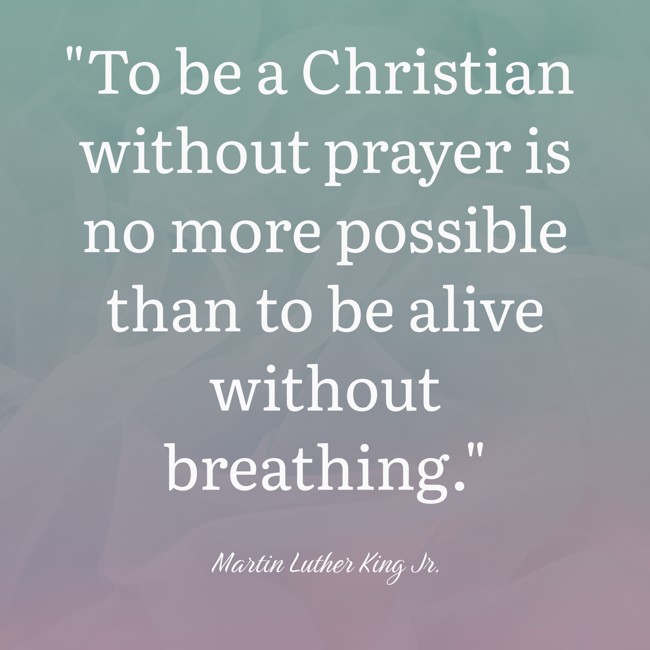 To be a Christian without prayer is no more possible than to be alive without breathing. - Martin Luther King Jr.