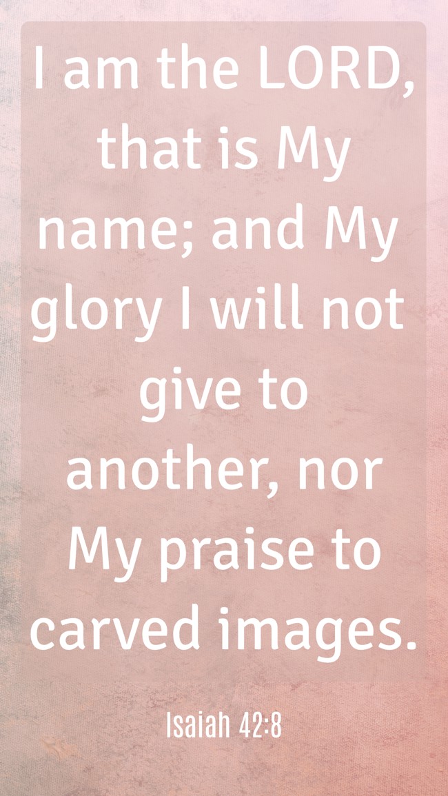 I am the LORD, that is My name; and My glory I will not give to another, nor My praise to carved images. - Isaiah 42:8
