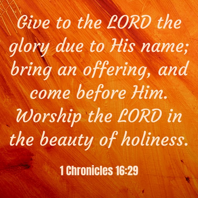Give to the LORD the glory due to His name; bring an offering, and come before Him. Worship the LORD in the beauty of holiness. - 1 Chronicles 16:29