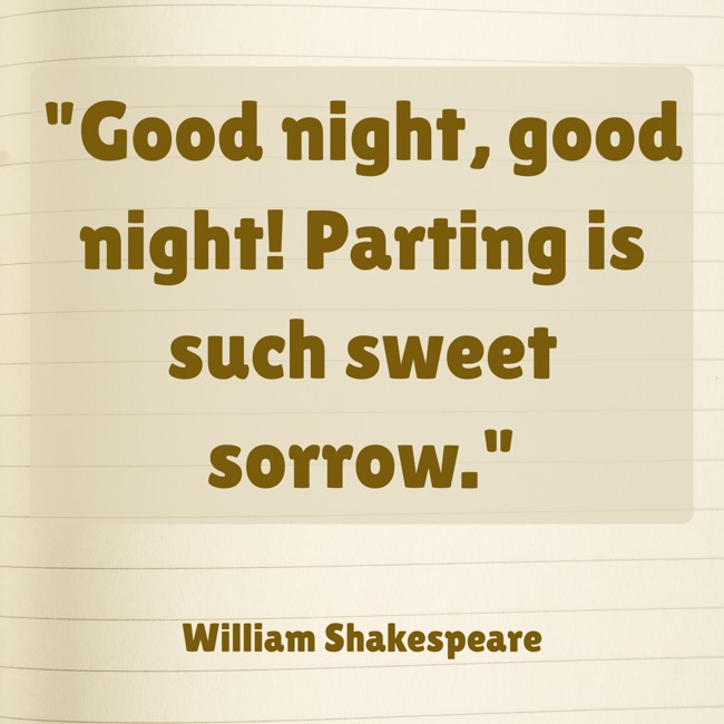Good night, good night! Parting is such sweet sorrow. - William Shakespeare