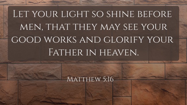Let your light so shine before men, that they may see your good works and glorify your Father in heaven. - Matthew 5:16