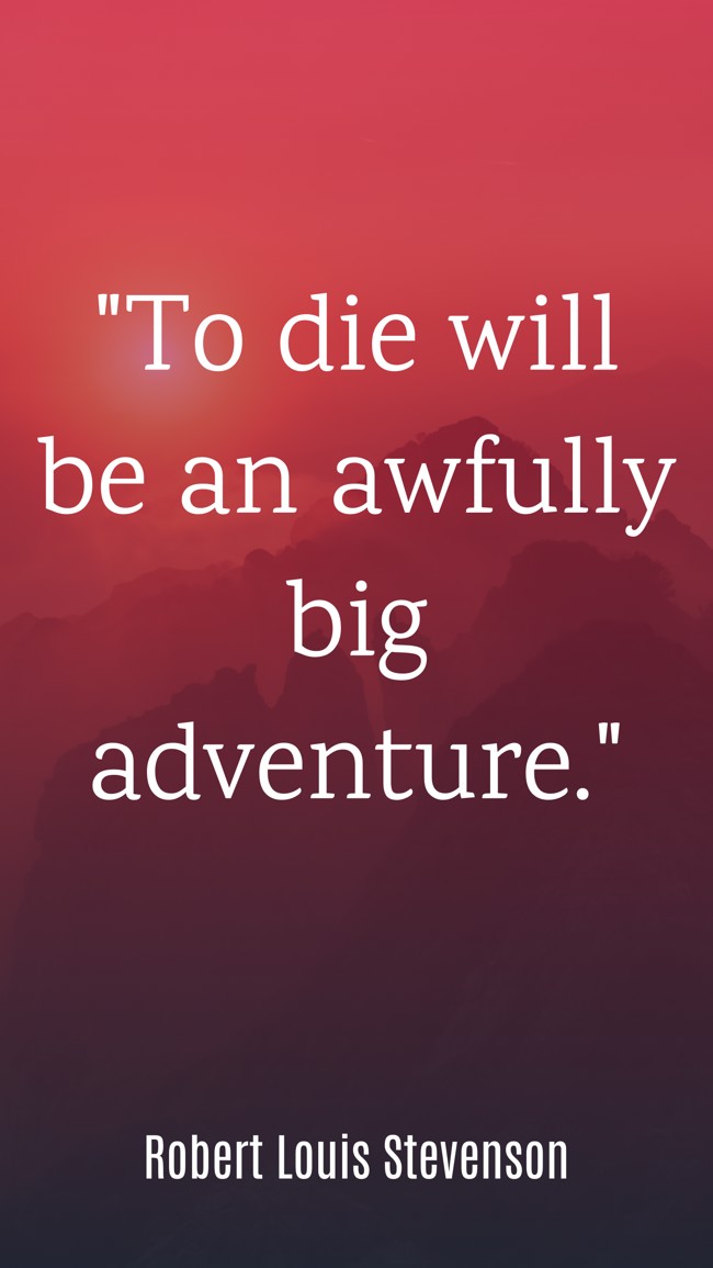 To die will be an awfully big adventure. - Robert Louis Stevenson