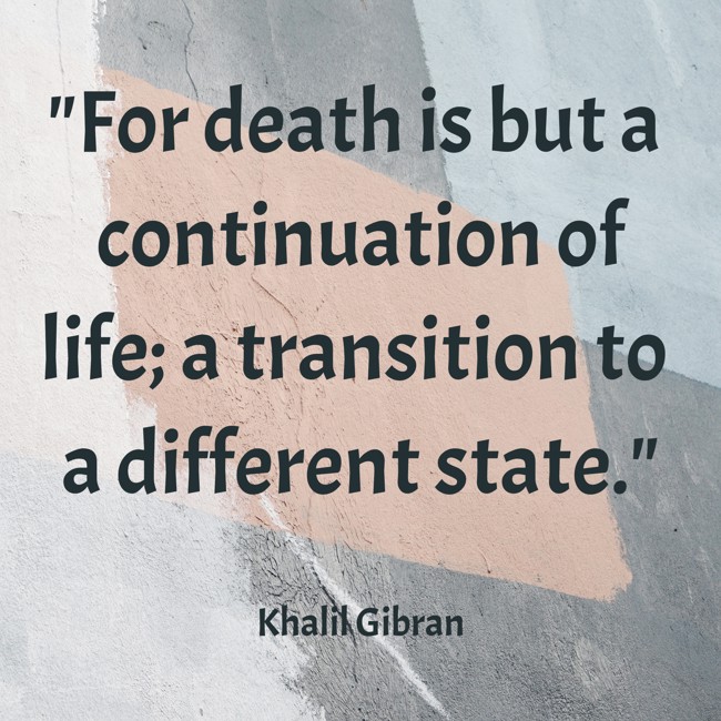 For death is but a continuation of life; a transition to a different state. - Khalil Gibran