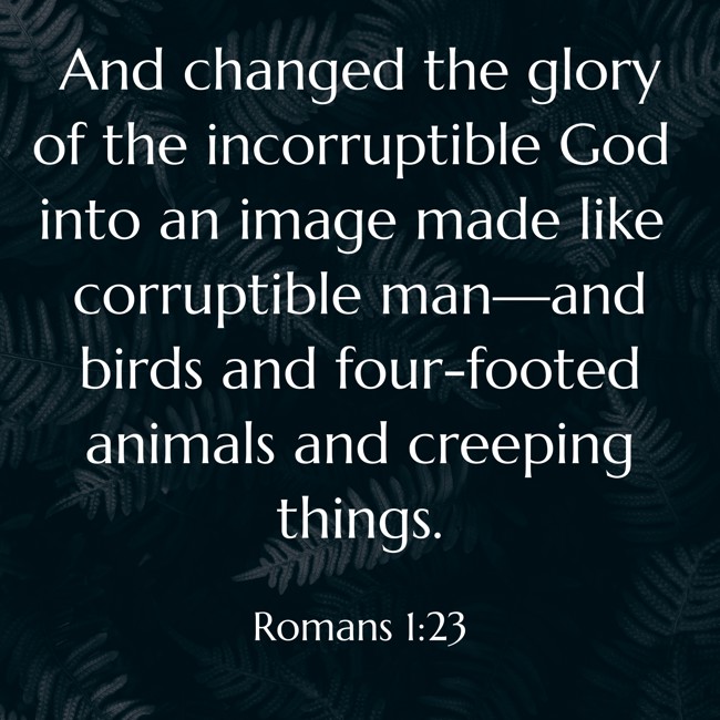And changed the glory of the incorruptible God into an image made like corruptible man—and birds and four-footed animals and creeping things. - Romans 1:23