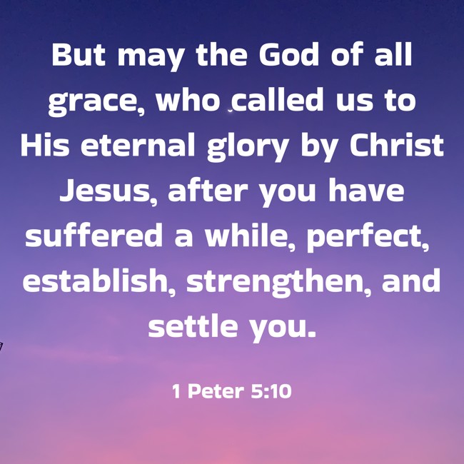 But may the God of all grace, who called us to His eternal glory by Christ Jesus, after you have suffered a while, perfect, establish, strengthen, and settle you. - 1 Peter 5:10