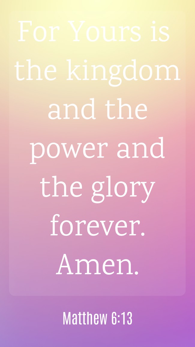 For Yours is the kingdom and the power and the glory forever. Amen. - Matthew 6:13