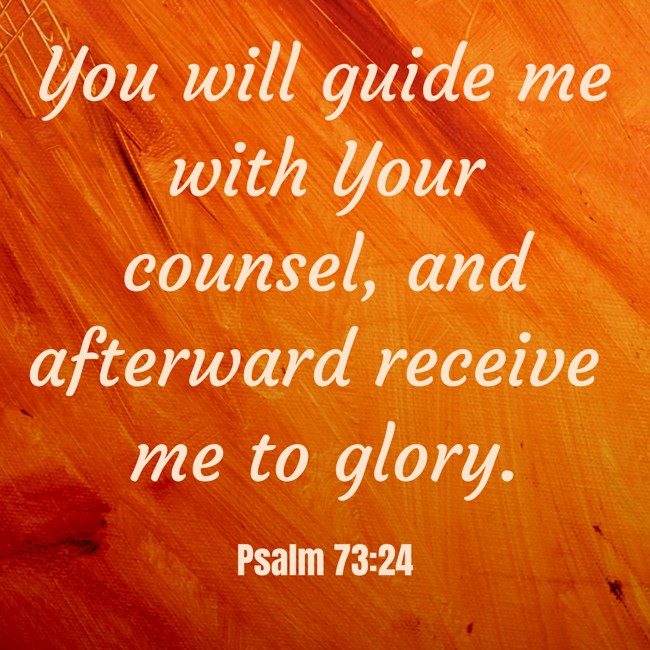 You will guide me with Your counsel, and afterward receive me to glory. - Psalm 73:24