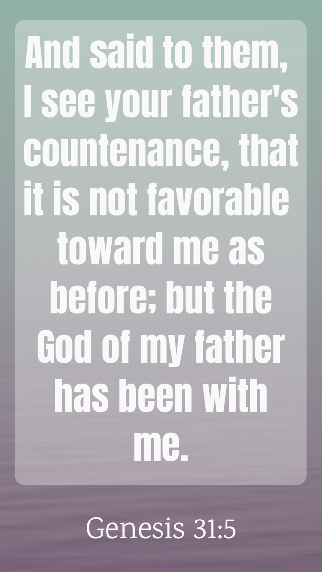 And said to them, I see your father's countenance, that it is not favorable toward me as before; but the God of my father has been with me. - Genesis 31:5