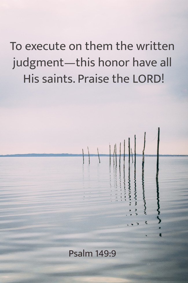 To execute on them the written judgment—this honor have all His saints. Praise the LORD! - Psalm 149:9