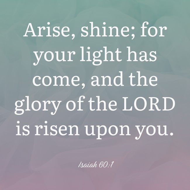 Arise, shine; for your light has come, and the glory of the LORD is risen upon you. - Isaiah 60:1