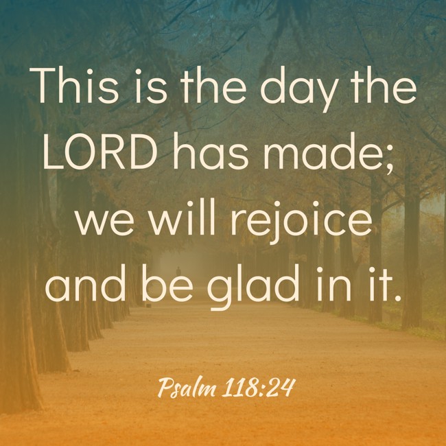 This is the day the LORD has made; we will rejoice and be glad in it. - Psalm 118:24
