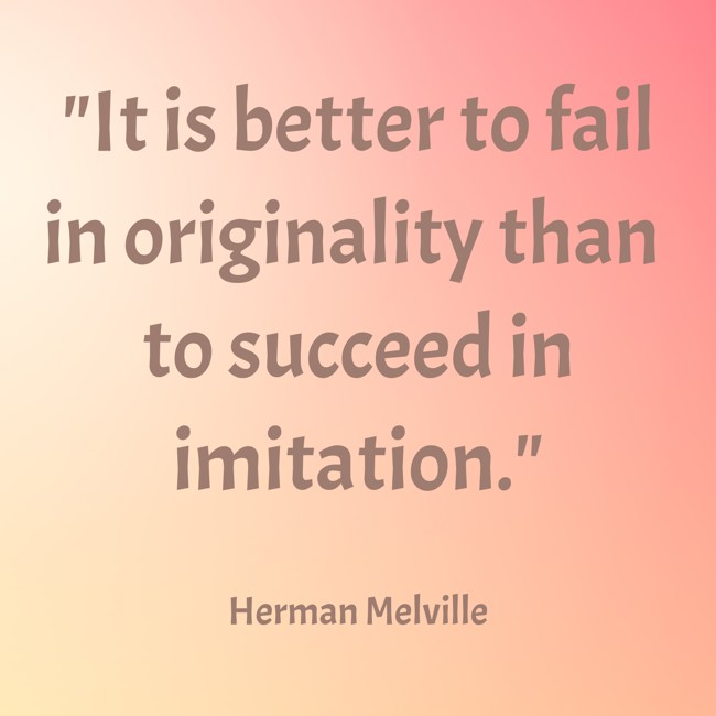 It is better to fail in originality than to succeed in imitation. - Herman Melville