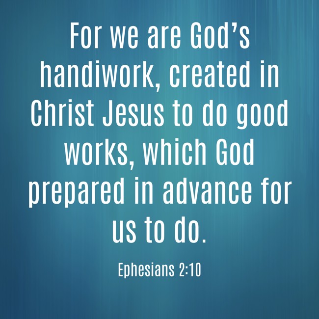 For we are God’s handiwork, created in Christ Jesus to do good works, which God prepared in advance for us to do. - Ephesians 2:10