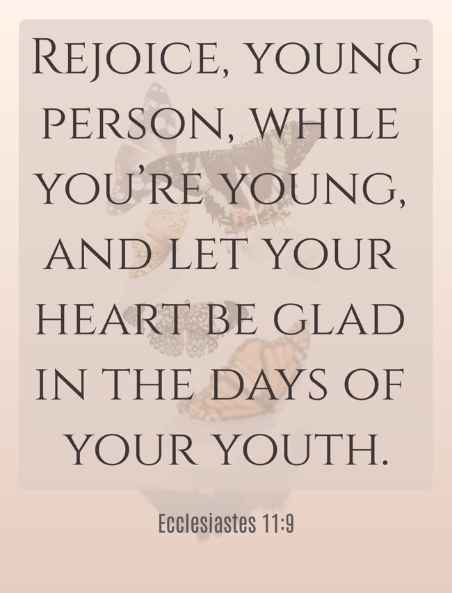 Rejoice, young person, while you’re young, and let your heart be glad in the days of your youth. - Ecclesiastes 11:9