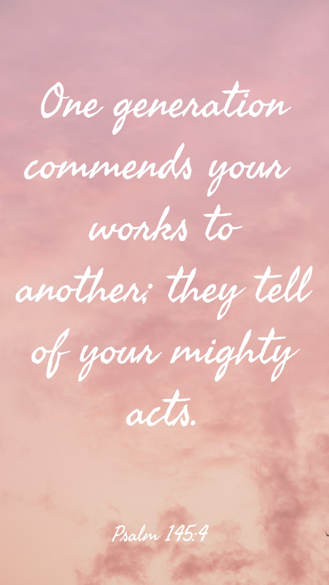One generation commends your works to another; they tell of your mighty acts. - Psalm 145:4