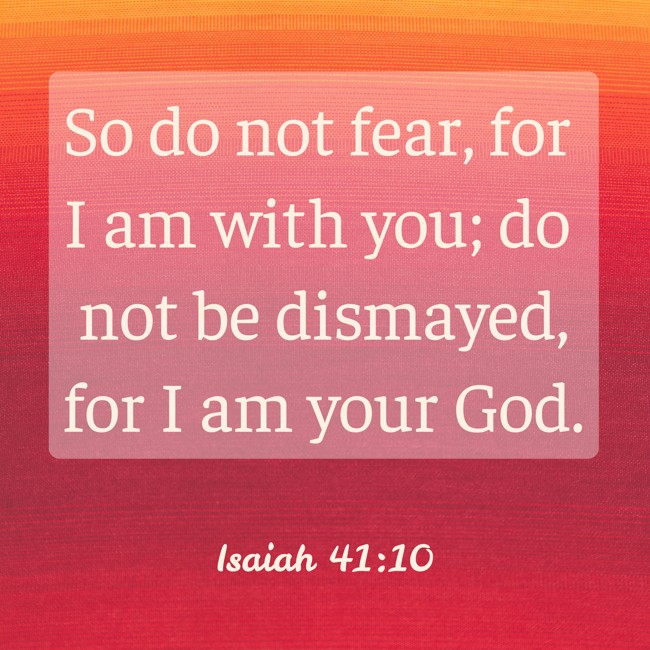 So do not fear, for I am with you; do not be dismayed, for I am your God. - Isaiah 41:10
