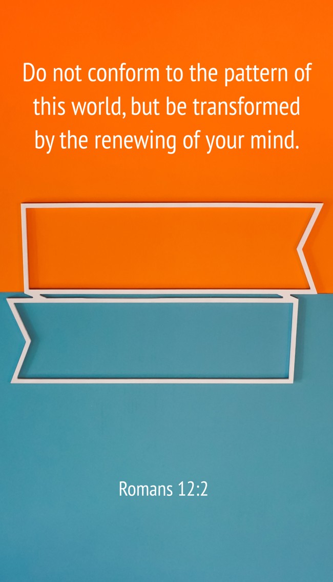 Do not conform to the pattern of this world, but be transformed by the renewing of your mind. - Romans 12:2