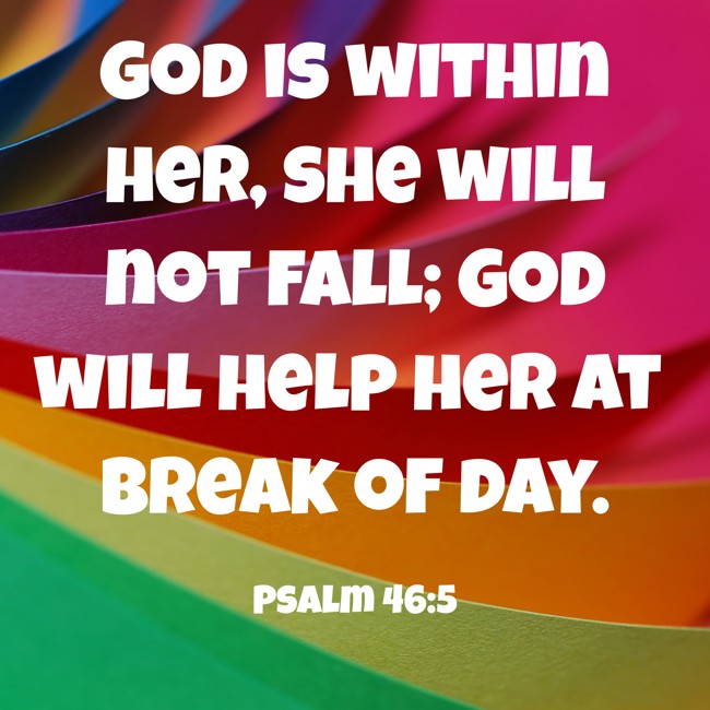 God is within her, she will not fall; God will help her at break of day. - Psalm 46:5