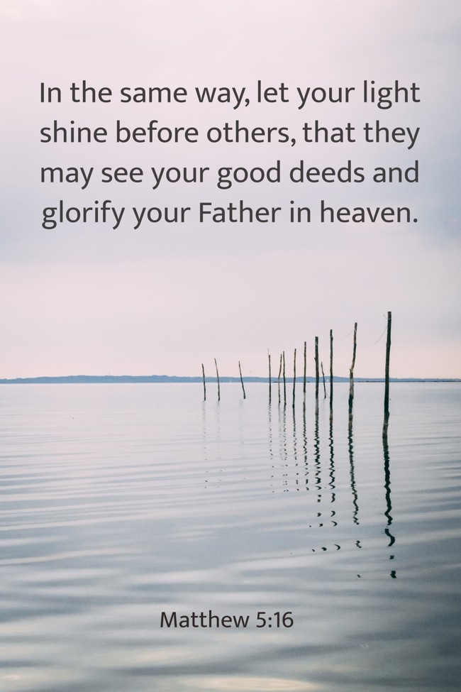 In the same way, let your light shine before others, that they may see your good deeds and glorify your Father in heaven. - Matthew 5:16
