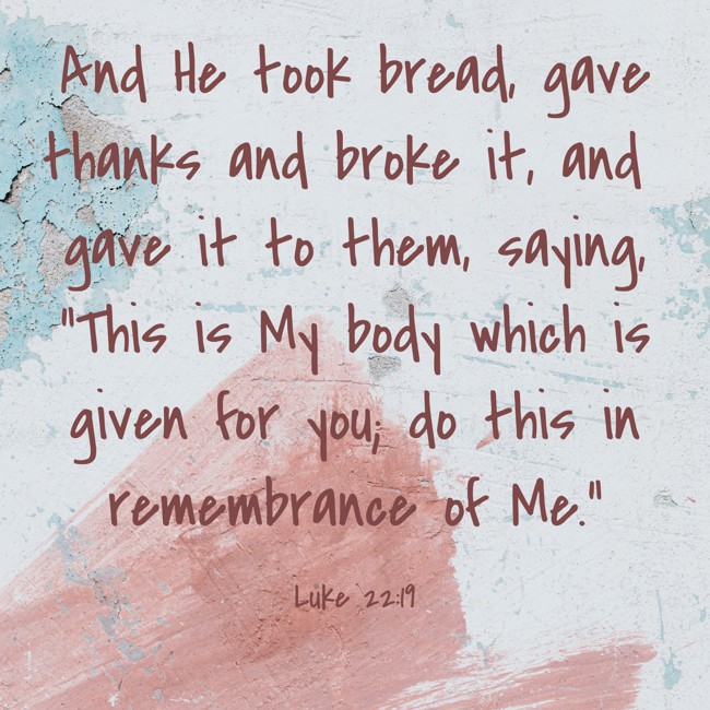And He took bread, gave thanks and broke it, and gave it to them, saying, “This is My body which is given for you; do this in remembrance of Me.” - Luke 22:19