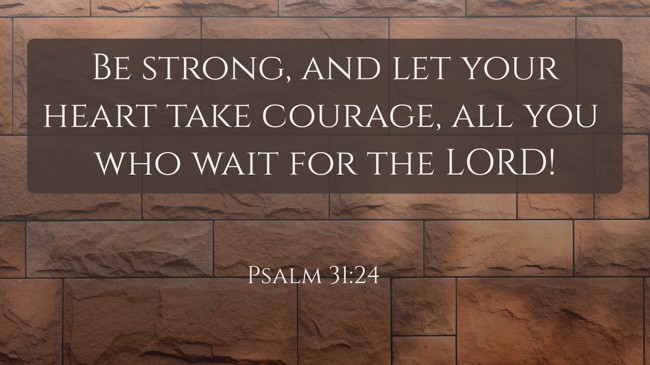 Be strong, and let your heart take courage, all you who wait for the LORD! - Psalm 31:24