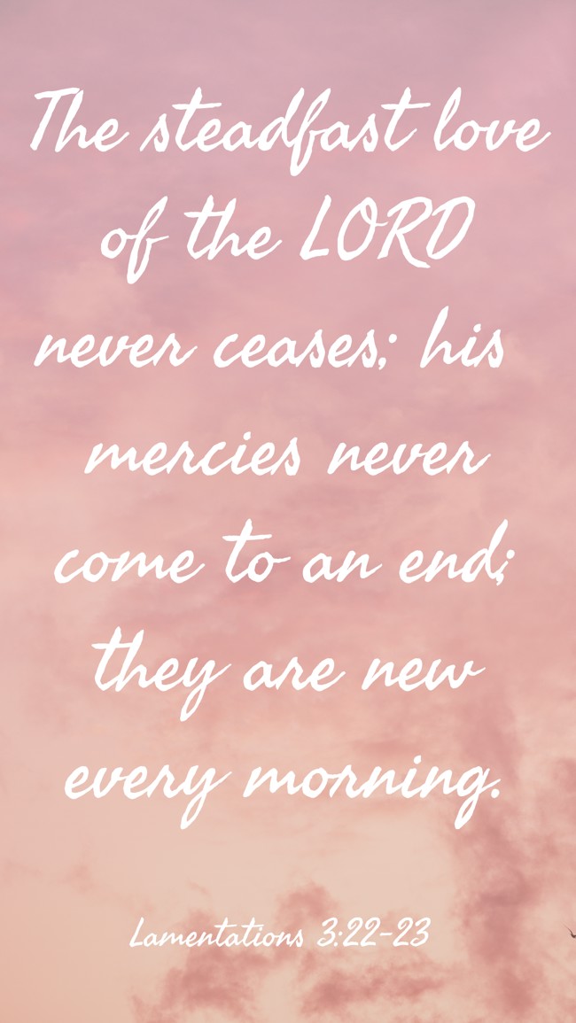 The steadfast love of the LORD never ceases; his mercies never come to an end; they are new every morning. - Lamentations 3:22-23