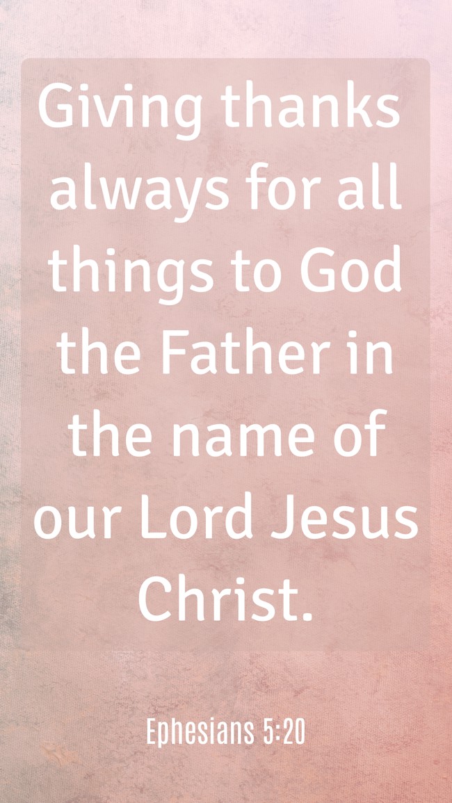 Giving thanks always for all things to God the Father in the name of our Lord Jesus Christ. - Ephesians 5:20