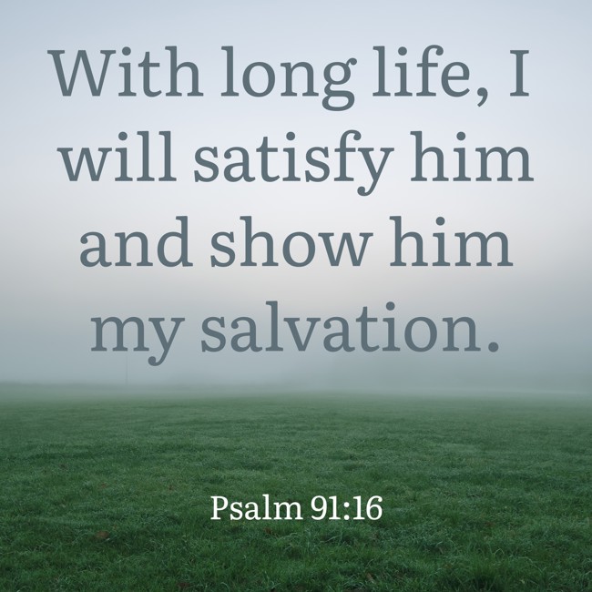 With long life, I will satisfy him and show him my salvation. - Psalm 91:16