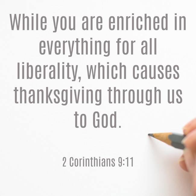 While you are enriched in everything for all liberality, which causes thanksgiving through us to God. - 2 Corinthians 9:11