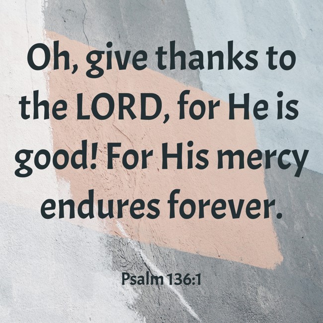 Oh, give thanks to the LORD, for He is good! For His mercy endures forever. - Psalm 136:1