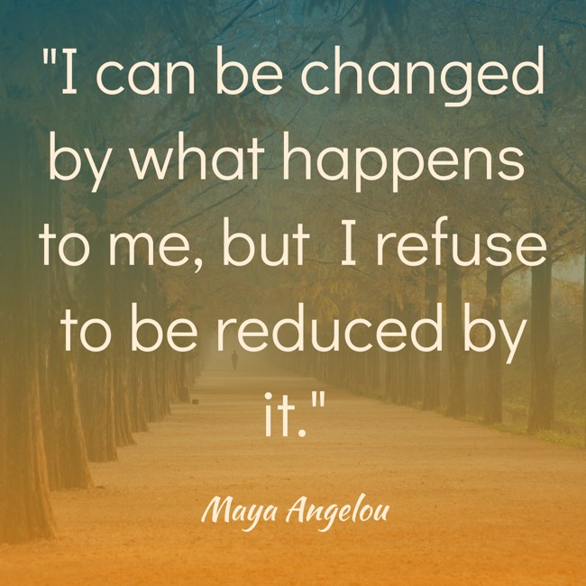I can be changed by what happens to me, but I refuse to be reduced by it. - Maya Angelou