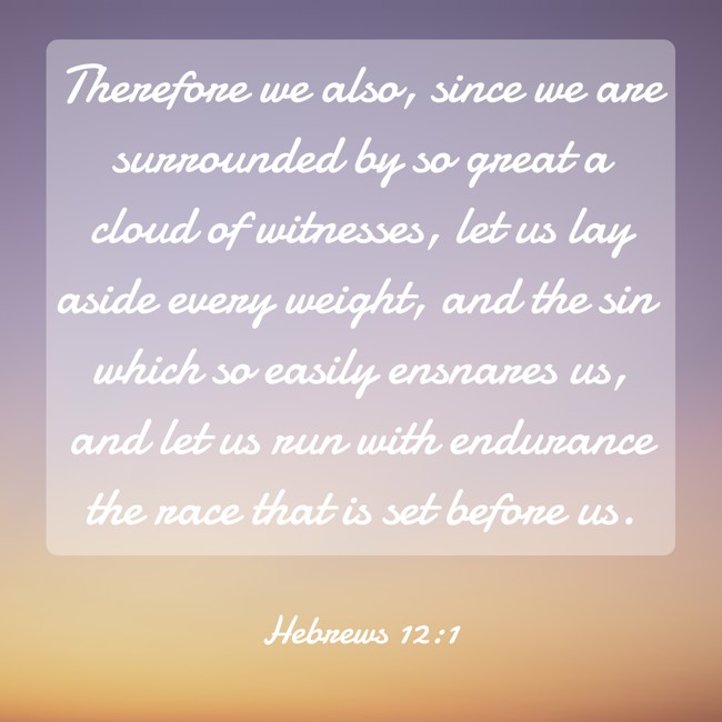 Therefore we also, since we are surrounded by so great a cloud of witnesses, let us lay aside every weight, and the sin which so easily ensnares us, and let us run with endurance the race that is set before us. - Hebrews 12:1
