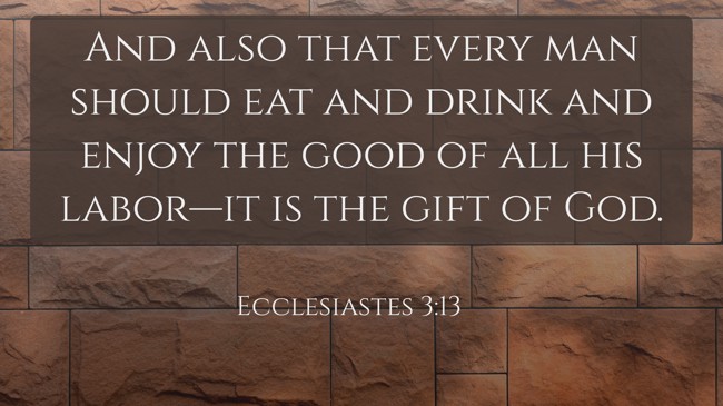 And also that every man should eat and drink and enjoy the good of all his labor—it is the gift of God. - Ecclesiastes 3:13