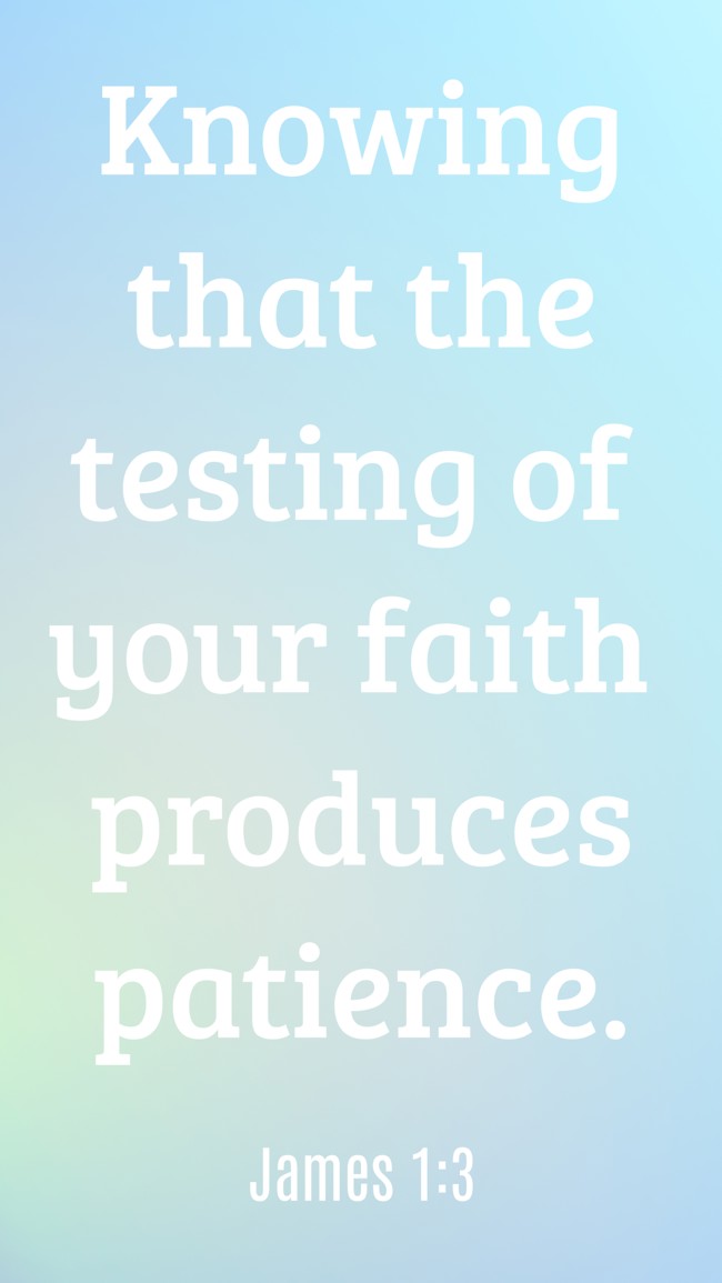 Knowing that the testing of your faith produces patience. - James 1:3