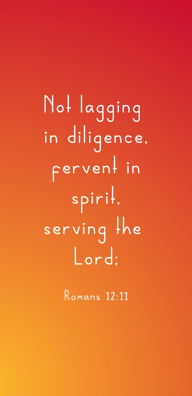 Not lagging in diligence, fervent in spirit, serving the Lord; - Romans 12:11